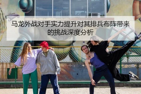 马龙外战对手实力提升对其排兵布阵带来的挑战深度分析